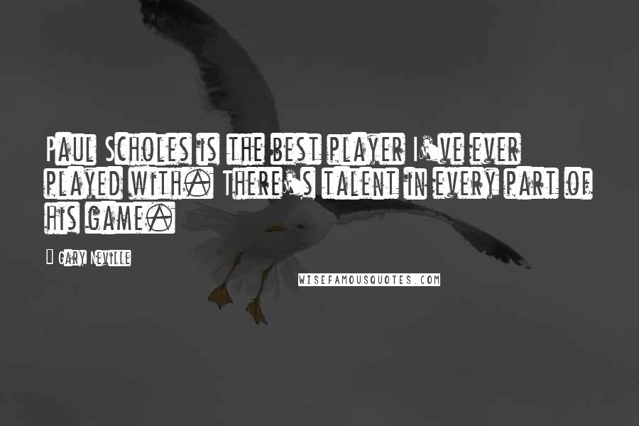 Gary Neville Quotes: Paul Scholes is the best player I've ever played with. There's talent in every part of his game.