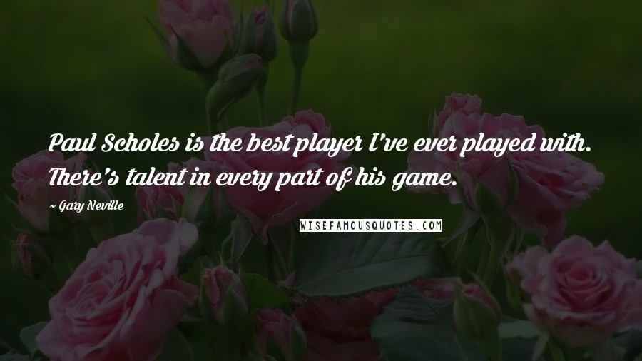 Gary Neville Quotes: Paul Scholes is the best player I've ever played with. There's talent in every part of his game.