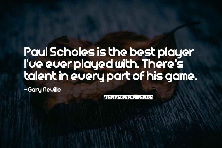 Gary Neville Quotes: Paul Scholes is the best player I've ever played with. There's talent in every part of his game.