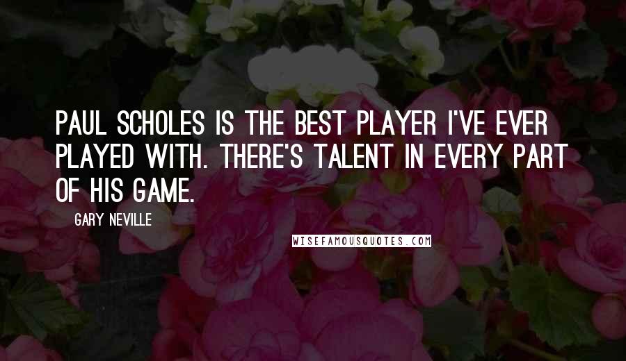 Gary Neville Quotes: Paul Scholes is the best player I've ever played with. There's talent in every part of his game.