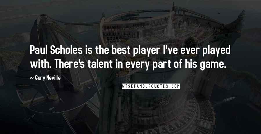 Gary Neville Quotes: Paul Scholes is the best player I've ever played with. There's talent in every part of his game.