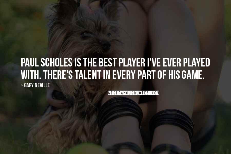 Gary Neville Quotes: Paul Scholes is the best player I've ever played with. There's talent in every part of his game.