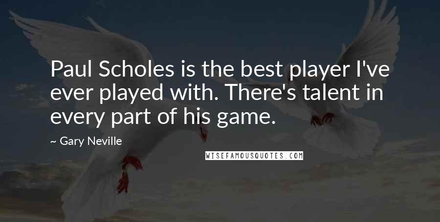 Gary Neville Quotes: Paul Scholes is the best player I've ever played with. There's talent in every part of his game.