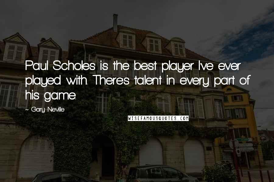 Gary Neville Quotes: Paul Scholes is the best player I've ever played with. There's talent in every part of his game.