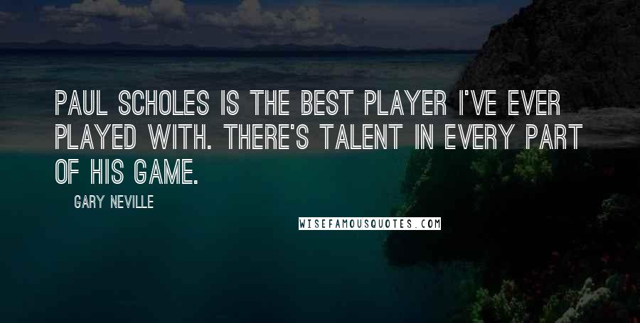 Gary Neville Quotes: Paul Scholes is the best player I've ever played with. There's talent in every part of his game.