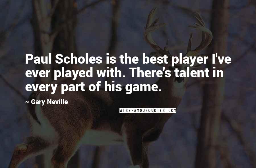 Gary Neville Quotes: Paul Scholes is the best player I've ever played with. There's talent in every part of his game.