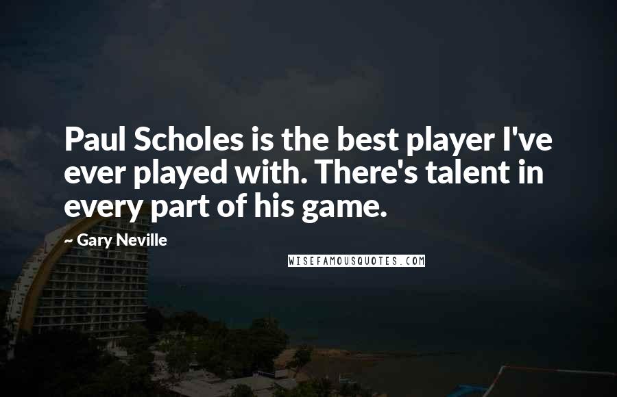 Gary Neville Quotes: Paul Scholes is the best player I've ever played with. There's talent in every part of his game.