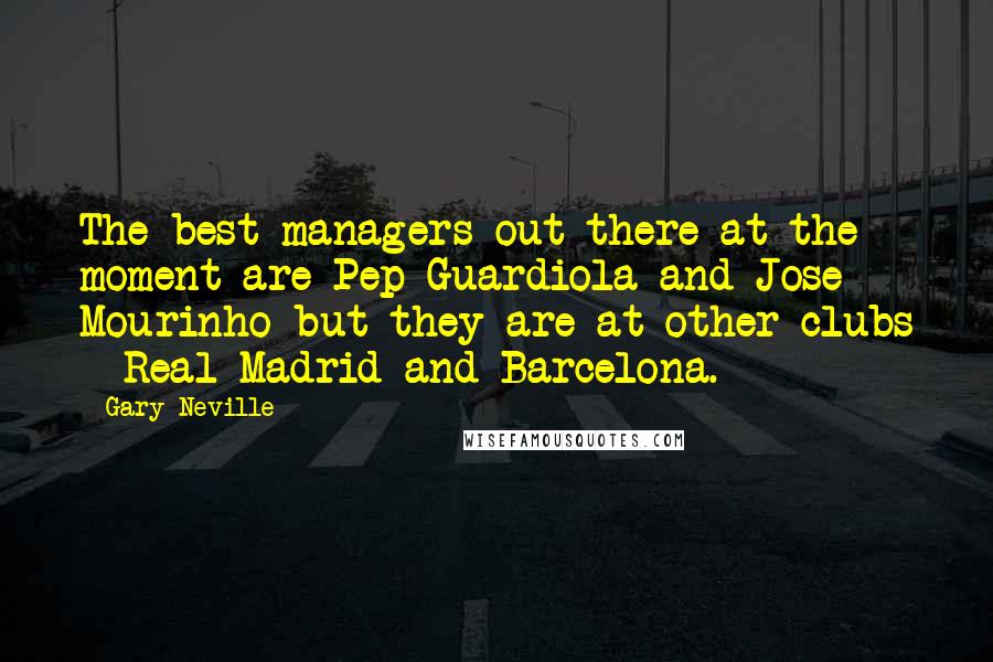 Gary Neville Quotes: The best managers out there at the moment are Pep Guardiola and Jose Mourinho but they are at other clubs - Real Madrid and Barcelona.