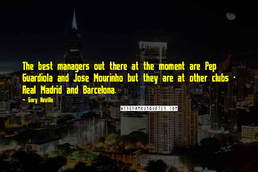 Gary Neville Quotes: The best managers out there at the moment are Pep Guardiola and Jose Mourinho but they are at other clubs - Real Madrid and Barcelona.