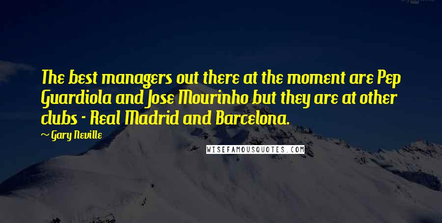 Gary Neville Quotes: The best managers out there at the moment are Pep Guardiola and Jose Mourinho but they are at other clubs - Real Madrid and Barcelona.