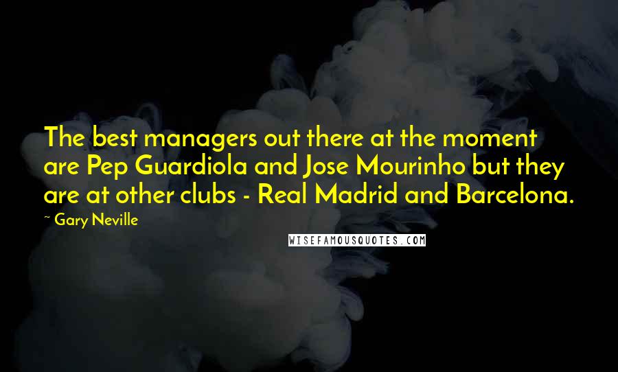 Gary Neville Quotes: The best managers out there at the moment are Pep Guardiola and Jose Mourinho but they are at other clubs - Real Madrid and Barcelona.