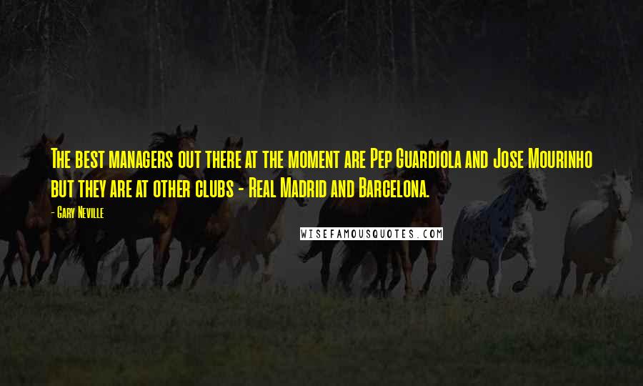 Gary Neville Quotes: The best managers out there at the moment are Pep Guardiola and Jose Mourinho but they are at other clubs - Real Madrid and Barcelona.