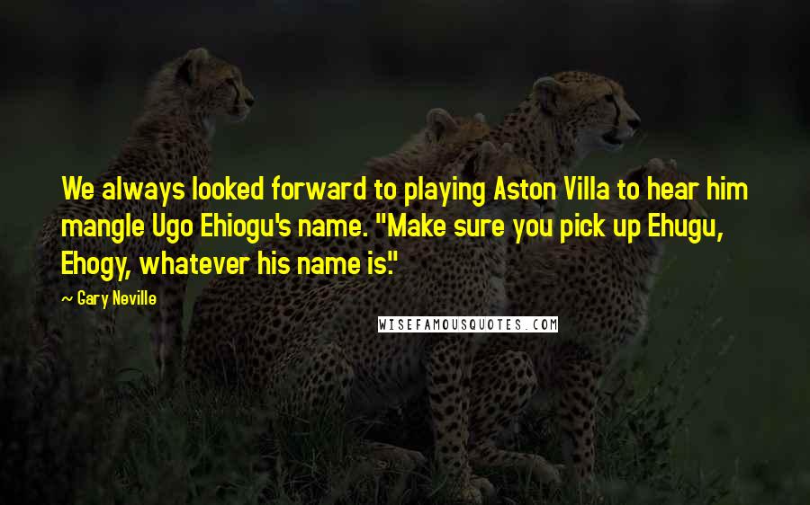 Gary Neville Quotes: We always looked forward to playing Aston Villa to hear him mangle Ugo Ehiogu's name. "Make sure you pick up Ehugu, Ehogy, whatever his name is."