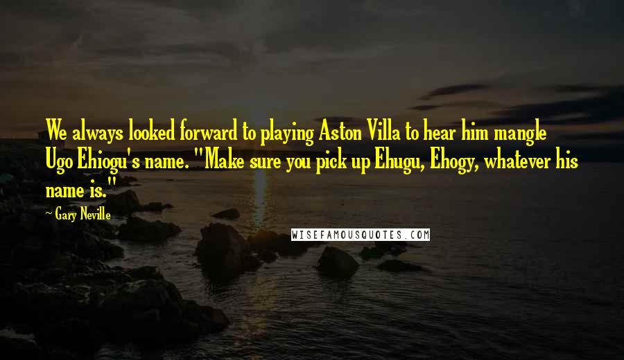 Gary Neville Quotes: We always looked forward to playing Aston Villa to hear him mangle Ugo Ehiogu's name. "Make sure you pick up Ehugu, Ehogy, whatever his name is."