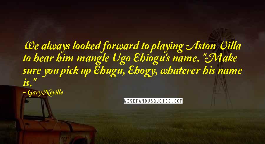 Gary Neville Quotes: We always looked forward to playing Aston Villa to hear him mangle Ugo Ehiogu's name. "Make sure you pick up Ehugu, Ehogy, whatever his name is."