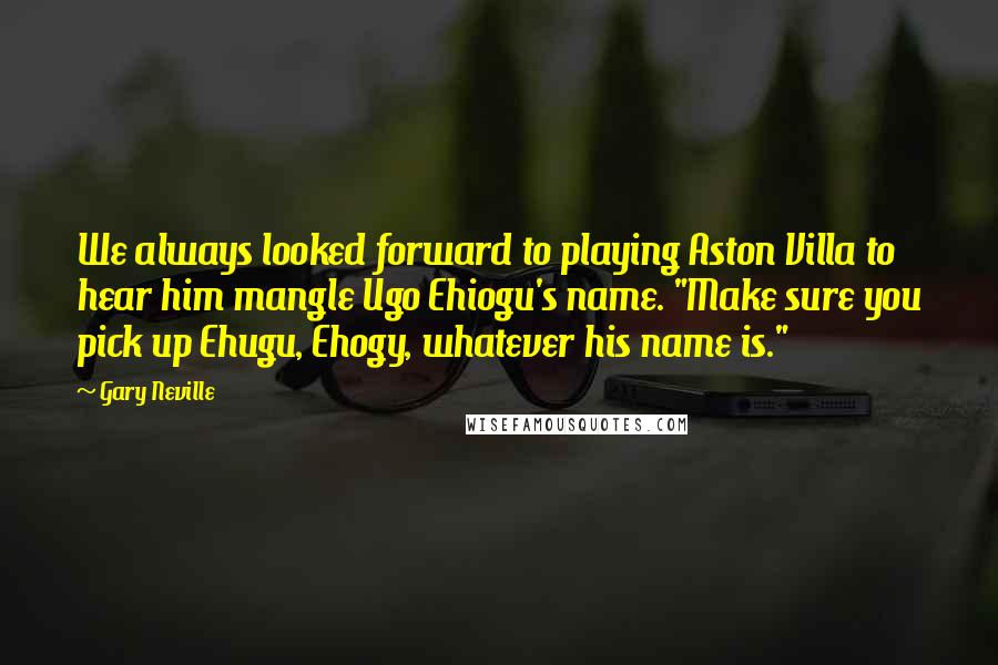 Gary Neville Quotes: We always looked forward to playing Aston Villa to hear him mangle Ugo Ehiogu's name. "Make sure you pick up Ehugu, Ehogy, whatever his name is."