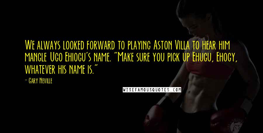 Gary Neville Quotes: We always looked forward to playing Aston Villa to hear him mangle Ugo Ehiogu's name. "Make sure you pick up Ehugu, Ehogy, whatever his name is."