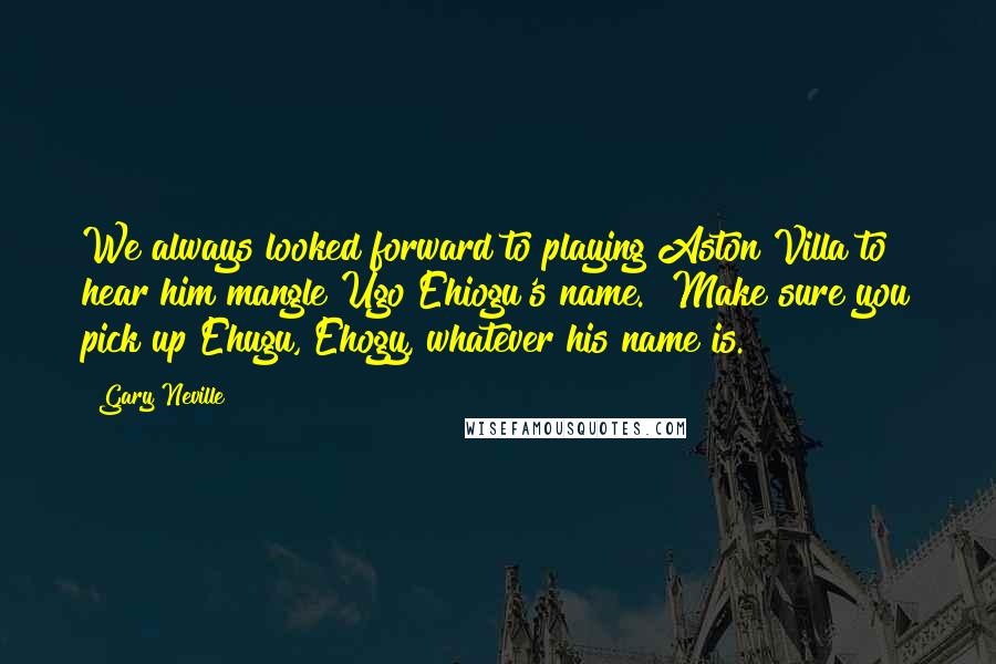 Gary Neville Quotes: We always looked forward to playing Aston Villa to hear him mangle Ugo Ehiogu's name. "Make sure you pick up Ehugu, Ehogy, whatever his name is."