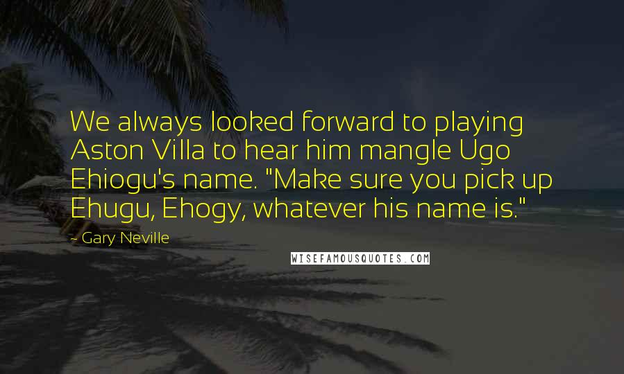 Gary Neville Quotes: We always looked forward to playing Aston Villa to hear him mangle Ugo Ehiogu's name. "Make sure you pick up Ehugu, Ehogy, whatever his name is."