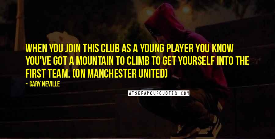 Gary Neville Quotes: When you join this club as a young player you know you've got a mountain to climb to get yourself into the first team. (on Manchester United)
