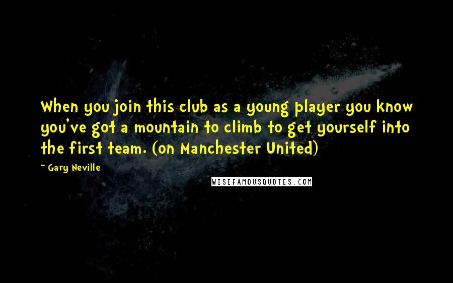 Gary Neville Quotes: When you join this club as a young player you know you've got a mountain to climb to get yourself into the first team. (on Manchester United)