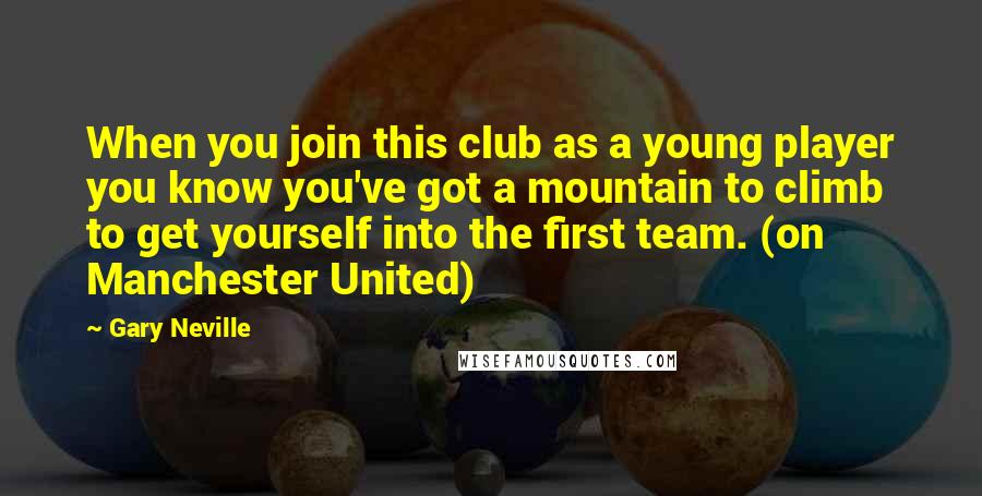 Gary Neville Quotes: When you join this club as a young player you know you've got a mountain to climb to get yourself into the first team. (on Manchester United)