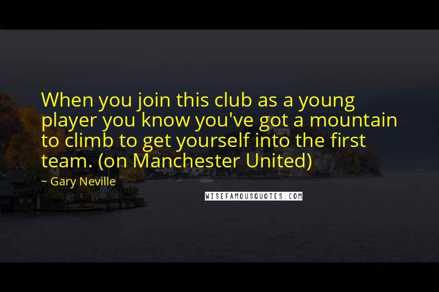 Gary Neville Quotes: When you join this club as a young player you know you've got a mountain to climb to get yourself into the first team. (on Manchester United)