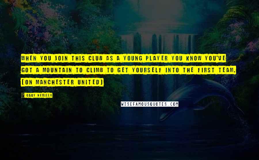 Gary Neville Quotes: When you join this club as a young player you know you've got a mountain to climb to get yourself into the first team. (on Manchester United)