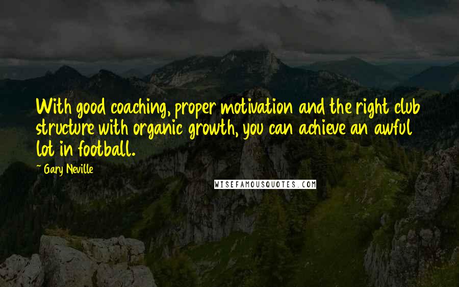 Gary Neville Quotes: With good coaching, proper motivation and the right club structure with organic growth, you can achieve an awful lot in football.