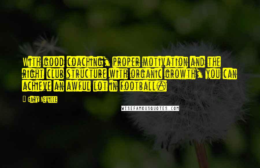 Gary Neville Quotes: With good coaching, proper motivation and the right club structure with organic growth, you can achieve an awful lot in football.