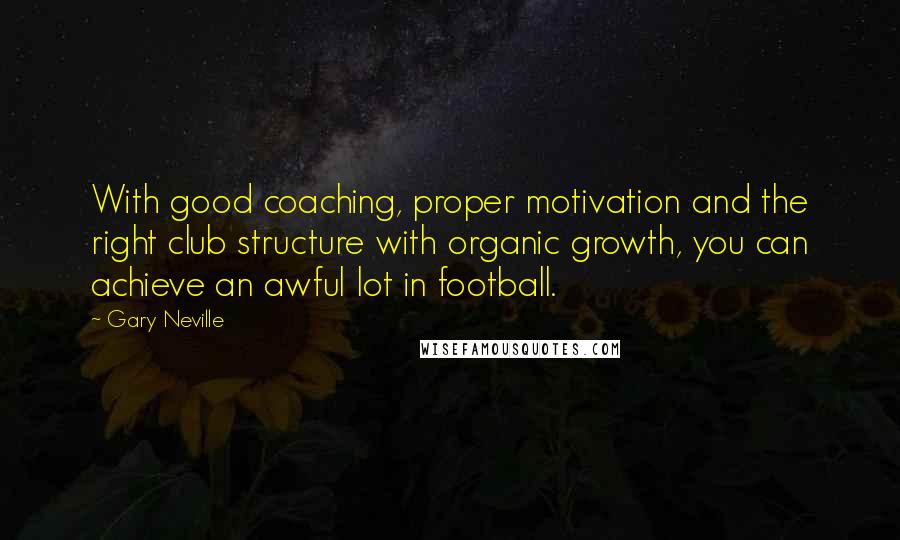 Gary Neville Quotes: With good coaching, proper motivation and the right club structure with organic growth, you can achieve an awful lot in football.