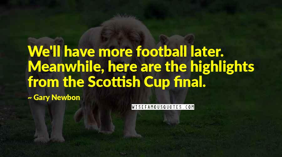 Gary Newbon Quotes: We'll have more football later. Meanwhile, here are the highlights from the Scottish Cup final.