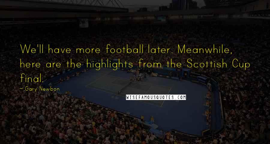 Gary Newbon Quotes: We'll have more football later. Meanwhile, here are the highlights from the Scottish Cup final.