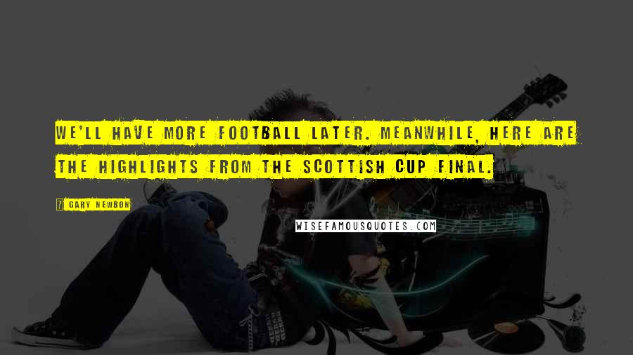 Gary Newbon Quotes: We'll have more football later. Meanwhile, here are the highlights from the Scottish Cup final.