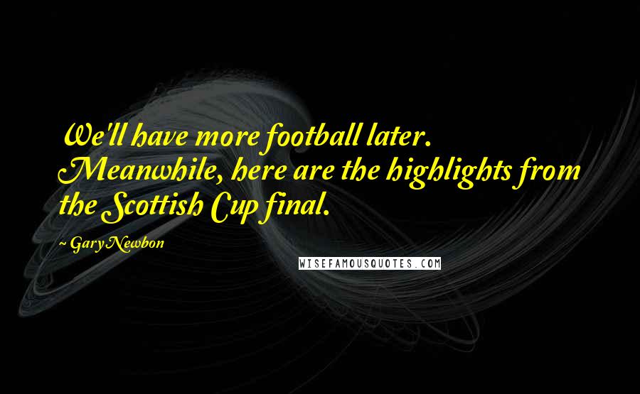 Gary Newbon Quotes: We'll have more football later. Meanwhile, here are the highlights from the Scottish Cup final.