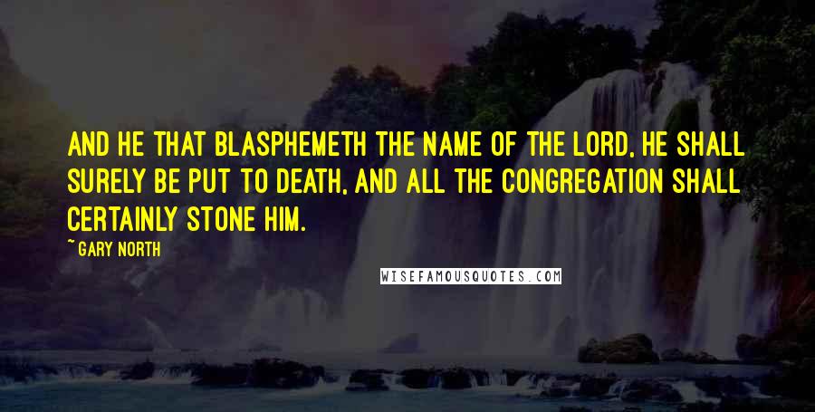 Gary North Quotes: And he that blasphemeth the name of the Lord, he shall surely be put to death, and all the congregation shall certainly stone him.