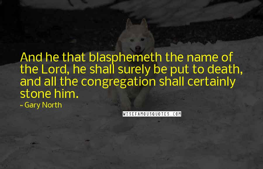 Gary North Quotes: And he that blasphemeth the name of the Lord, he shall surely be put to death, and all the congregation shall certainly stone him.