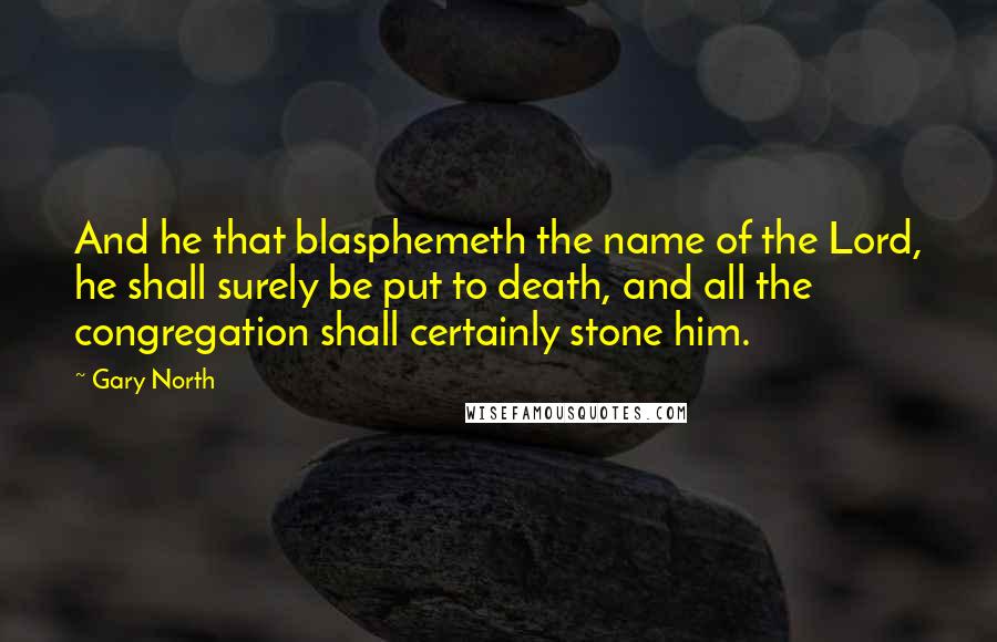 Gary North Quotes: And he that blasphemeth the name of the Lord, he shall surely be put to death, and all the congregation shall certainly stone him.