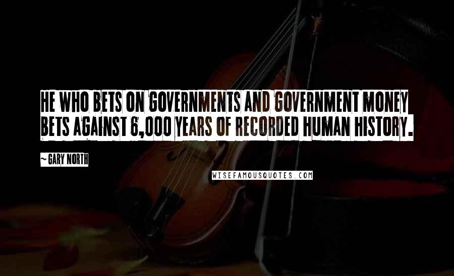 Gary North Quotes: He who bets on governments and government money bets against 6,000 years of recorded human history.