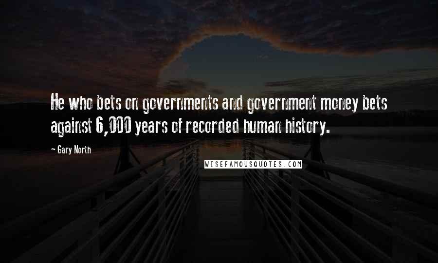 Gary North Quotes: He who bets on governments and government money bets against 6,000 years of recorded human history.