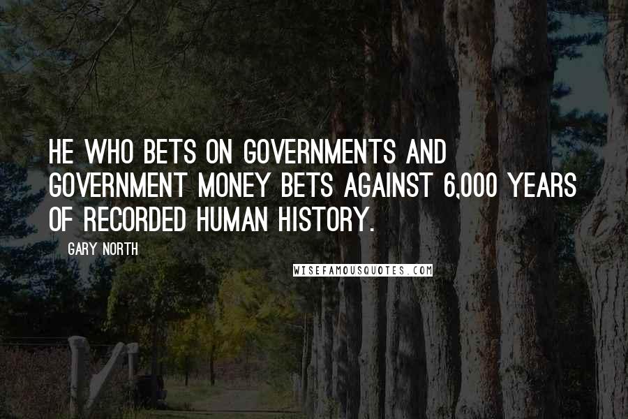 Gary North Quotes: He who bets on governments and government money bets against 6,000 years of recorded human history.