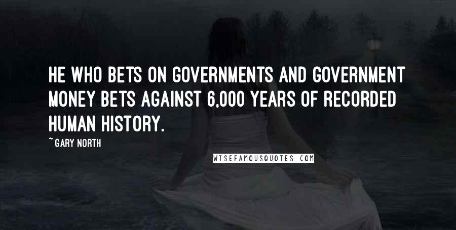 Gary North Quotes: He who bets on governments and government money bets against 6,000 years of recorded human history.