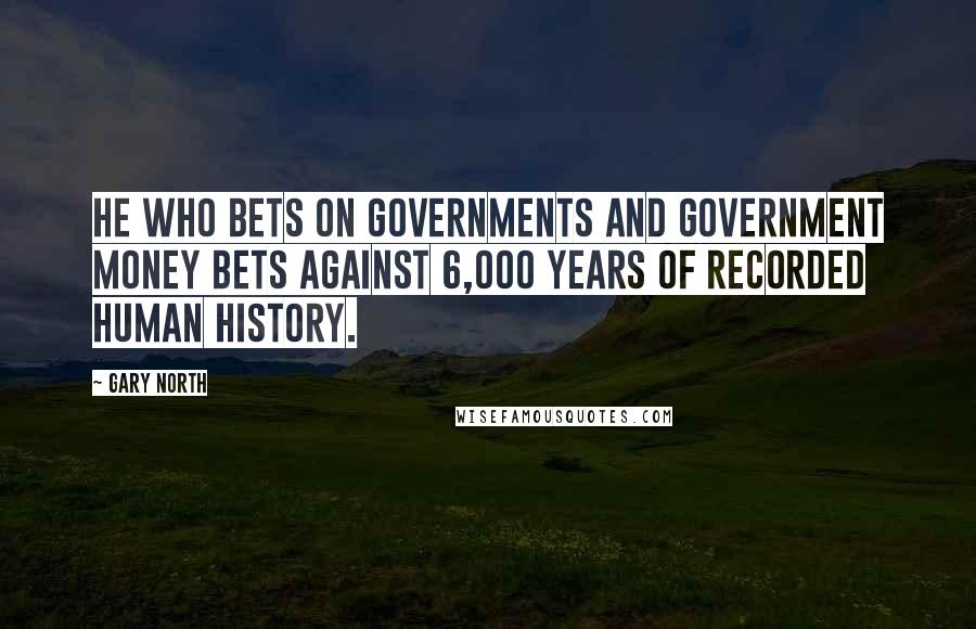 Gary North Quotes: He who bets on governments and government money bets against 6,000 years of recorded human history.