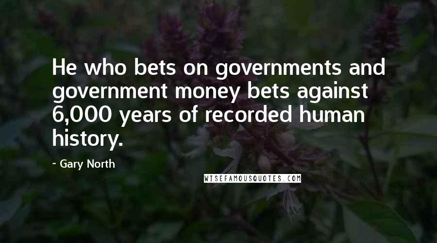 Gary North Quotes: He who bets on governments and government money bets against 6,000 years of recorded human history.