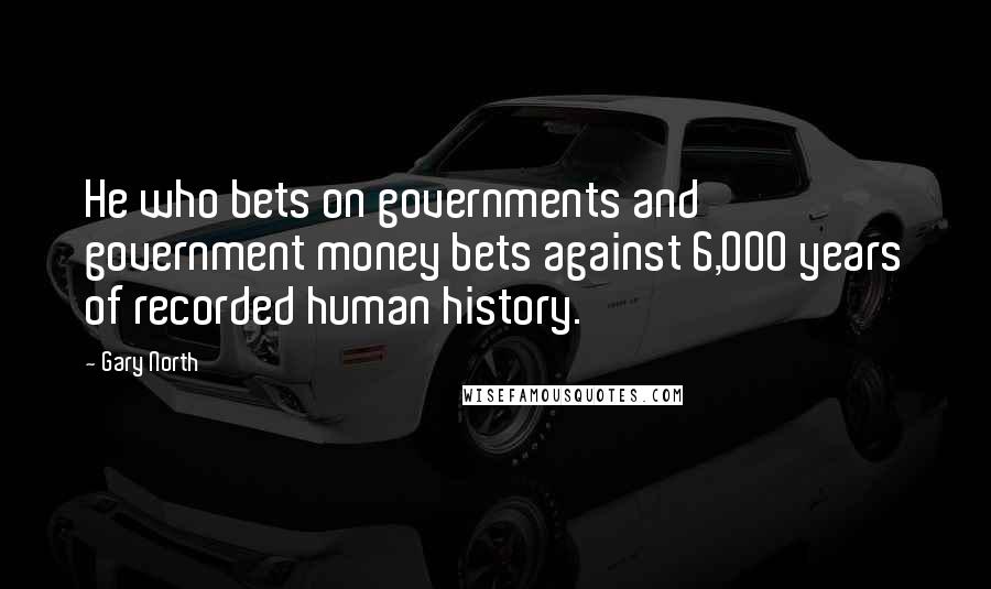 Gary North Quotes: He who bets on governments and government money bets against 6,000 years of recorded human history.