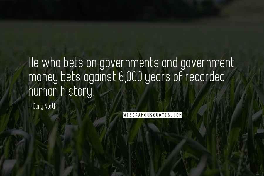 Gary North Quotes: He who bets on governments and government money bets against 6,000 years of recorded human history.