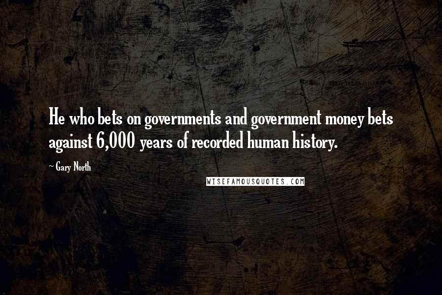 Gary North Quotes: He who bets on governments and government money bets against 6,000 years of recorded human history.