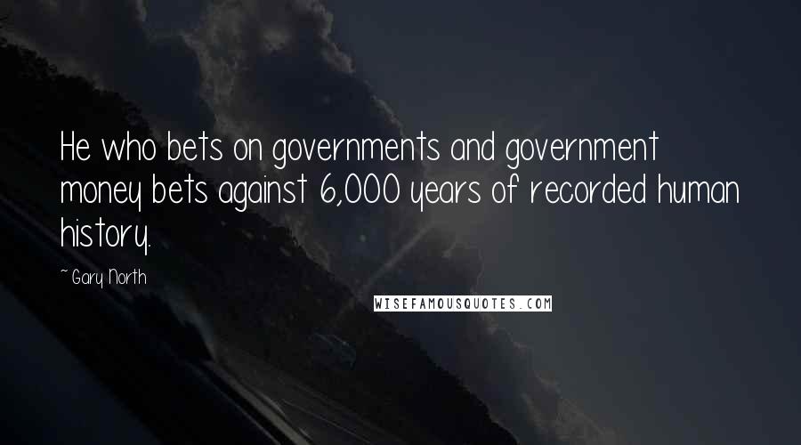 Gary North Quotes: He who bets on governments and government money bets against 6,000 years of recorded human history.