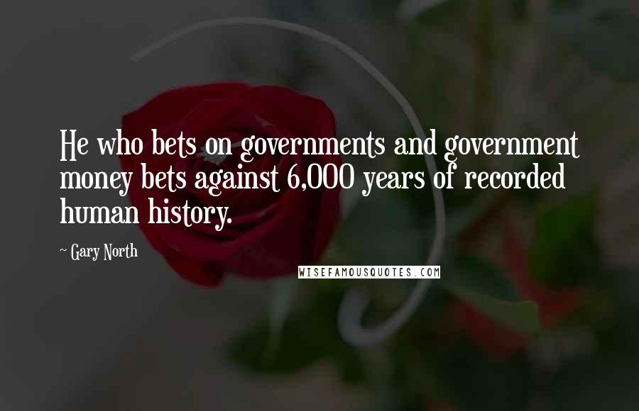 Gary North Quotes: He who bets on governments and government money bets against 6,000 years of recorded human history.