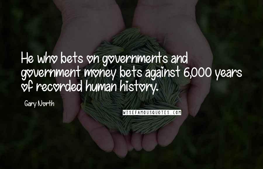 Gary North Quotes: He who bets on governments and government money bets against 6,000 years of recorded human history.